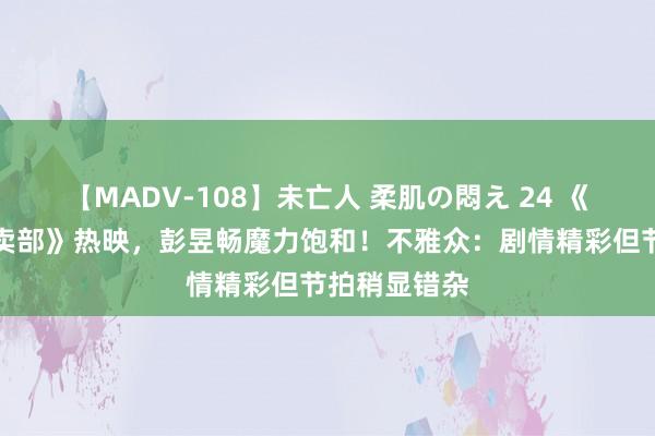 【MADV-108】未亡人 柔肌の悶え 24 《云边有个小卖部》热映，彭昱畅魔力饱和！不雅众：剧情精彩但节拍稍显错杂