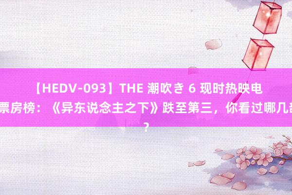 【HEDV-093】THE 潮吹き 6 现时热映电影票房榜：《异东说念主之下》跌至第三，你看过哪几部？