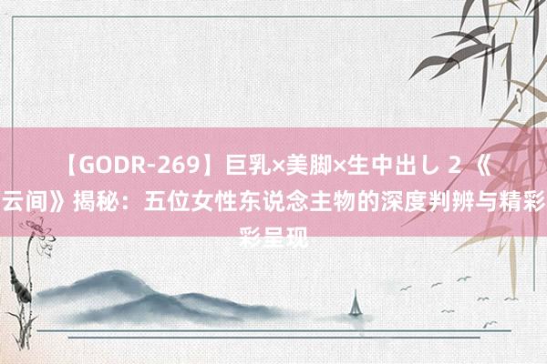 【GODR-269】巨乳×美脚×生中出し 2 《墨雨云间》揭秘：五位女性东说念主物的深度判辨与精彩呈现