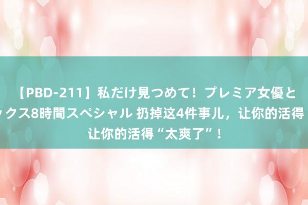 【PBD-211】私だけ見つめて！プレミア女優と主観でセックス8時間スペシャル 扔掉这4件事儿，让你的活得“太爽了”！