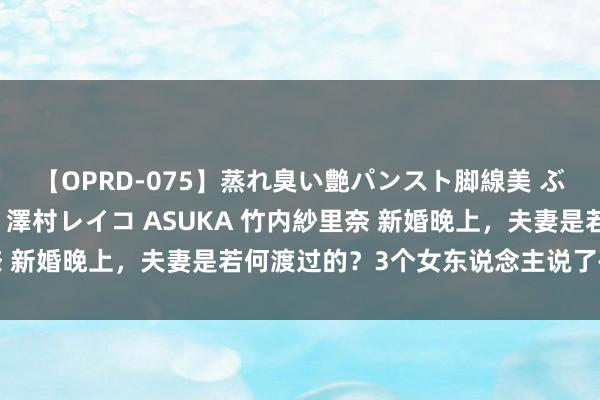 【OPRD-075】蒸れ臭い艶パンスト脚線美 ぶっかけゴックン大乱交 澤村レイコ ASUKA 竹内紗里奈 新婚晚上，夫妻是若何渡过的？3个女东说念主说了确切资格