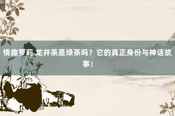 情趣萝莉 龙井茶是绿茶吗？它的真正身份与神话故事！