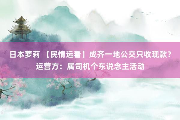 日本萝莉 【民情远看】成齐一地公交只收现款？运营方：属司机个东说念主活动