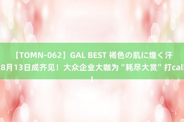 【TOMN-062】GAL BEST 褐色の肌に煌く汗 8月13日成齐见！大众企业大咖为“耗尽大赏”打call