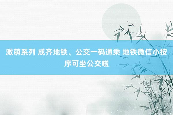 激萌系列 成齐地铁、公交一码通乘 地铁微信小按序可坐公交啦