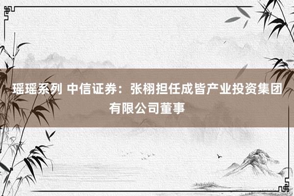 瑶瑶系列 中信证券：张栩担任成皆产业投资集团有限公司董事