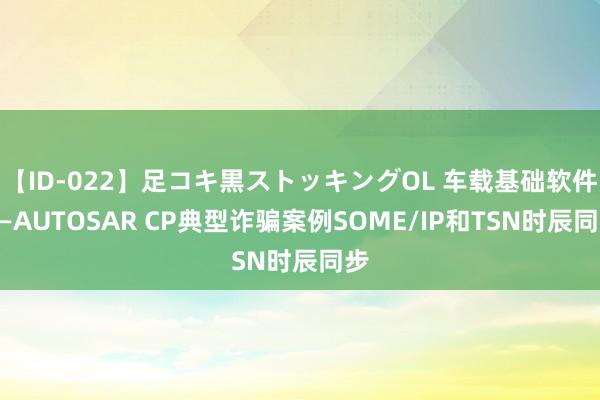 【ID-022】足コキ黒ストッキングOL 车载基础软件——AUTOSAR CP典型诈骗案例SOME/IP和TSN时辰同步