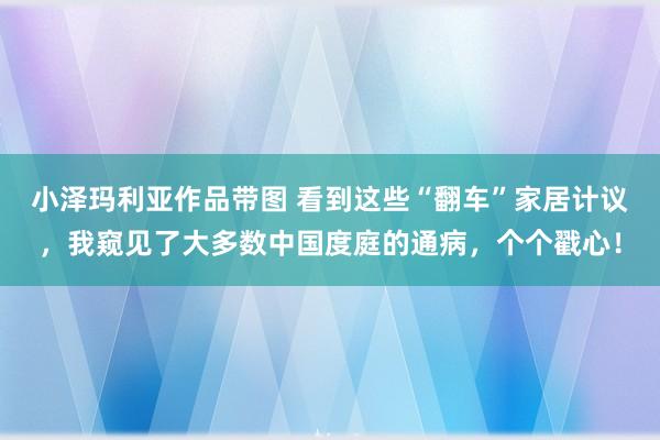 小泽玛利亚作品带图 看到这些“翻车”家居计议，我窥见了大多数中国度庭的通病，个个戳心！