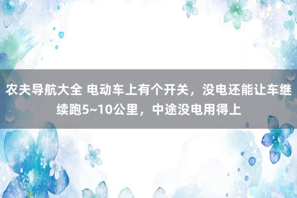 农夫导航大全 电动车上有个开关，没电还能让车继续跑5~10公里，中途没电用得上