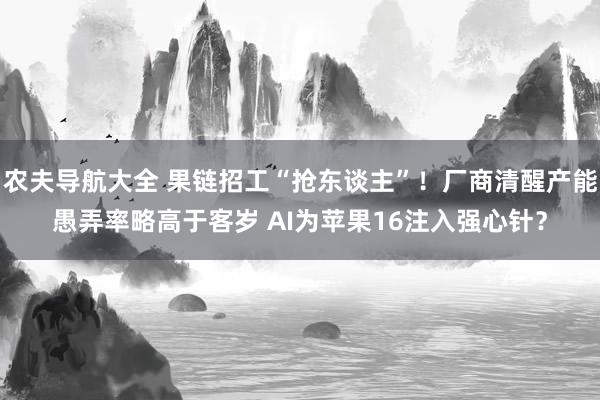 农夫导航大全 果链招工“抢东谈主”！厂商清醒产能愚弄率略高于客岁 AI为苹果16注入强心针？