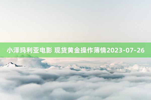 小泽玛利亚电影 现货黄金操作薄情2023-07-26