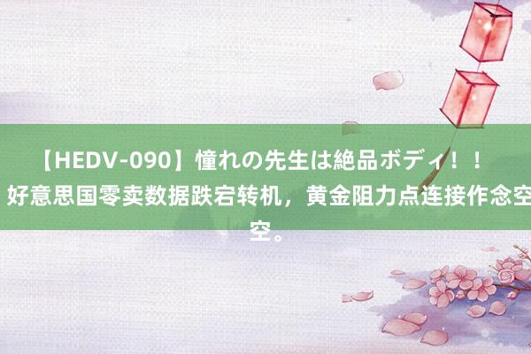 【HEDV-090】憧れの先生は絶品ボディ！！ 3 好意思国零卖数据跌宕转机，黄金阻力点连接作念空。