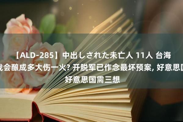 【ALD-285】中出しされた未亡人 11人 台海一朝开战会酿成多大伤一火? 开脱军已作念最坏预案， 好意思国需三想