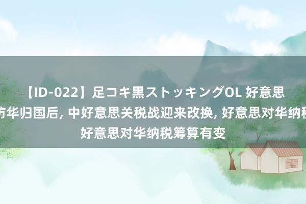 【ID-022】足コキ黒ストッキングOL 好意思商界代表访华归国后， 中好意思关税战迎来改换， 好意思对华纳税筹算有变