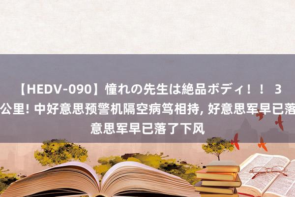 【HEDV-090】憧れの先生は絶品ボディ！！ 3 仅400公里! 中好意思预警机隔空病笃相持， 好意思军早已落了下风