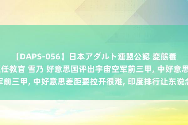 【DAPS-056】日本アダルト連盟公認 変態養成教育センター S的主任教官 雪乃 好意思国评出宇宙空军前三甲， 中好意思差距要拉开很难， 印度排行让东说念主未必