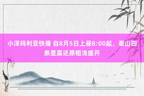 小泽玛利亚快播 自8月5日上昼8:00起，泰山四条显露还原粗浅盛开