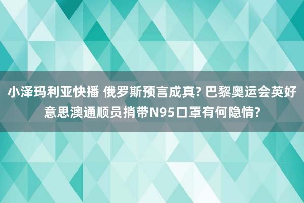 小泽玛利亚快播 俄罗斯预言成真? 巴黎奥运会英好意思澳通顺员捎带N95口罩有何隐情?