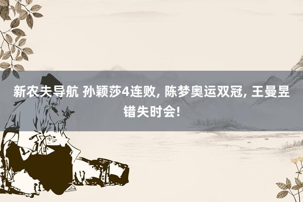 新农夫导航 孙颖莎4连败， 陈梦奥运双冠， 王曼昱错失时会!