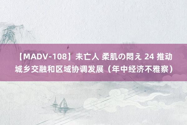 【MADV-108】未亡人 柔肌の悶え 24 推动城乡交融和区域协调发展（年中经济不雅察）