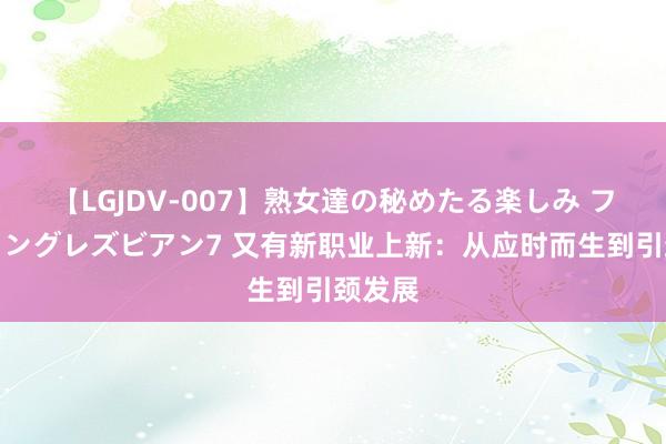 【LGJDV-007】熟女達の秘めたる楽しみ フィーリングレズビアン7 又有新职业上新：从应时而生到引颈发展