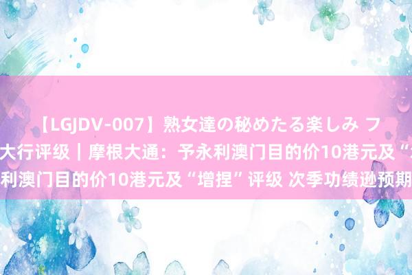 【LGJDV-007】熟女達の秘めたる楽しみ フィーリングレズビアン7 大行评级｜摩根大通：予永利澳门目的价10港元及“增捏”评级 次季功绩逊预期