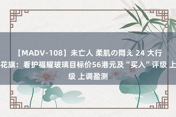 【MADV-108】未亡人 柔肌の悶え 24 大行评级｜花旗：看护福耀玻璃目标价56港元及“买入”评级 上调盈测