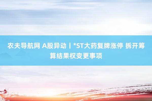 农夫导航网 A股异动丨*ST大药复牌涨停 拆开筹算结果权变更事项