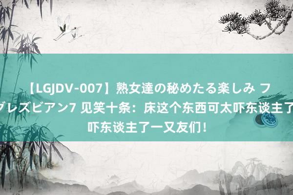 【LGJDV-007】熟女達の秘めたる楽しみ フィーリングレズビアン7 见笑十条：床这个东西可太吓东谈主了一又友们！