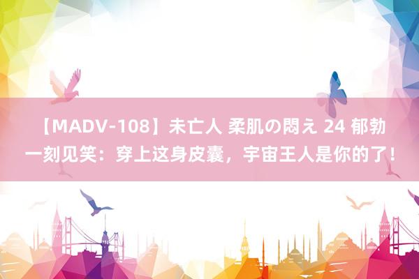 【MADV-108】未亡人 柔肌の悶え 24 郁勃一刻见笑：穿上这身皮囊，宇宙王人是你的了！