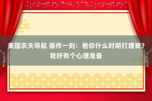 美国农夫导航 振作一刻：爸你什么时期打理我？我好有个心理准备