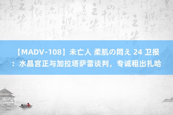 【MADV-108】未亡人 柔肌の悶え 24 卫报：水晶宫正与加拉塔萨雷谈判，专诚租出扎哈