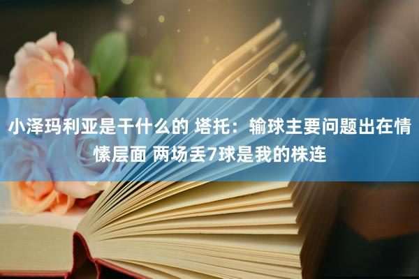 小泽玛利亚是干什么的 塔托：输球主要问题出在情愫层面 两场丢7球是我的株连