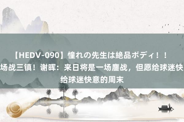 【HEDV-090】憧れの先生は絶品ボディ！！ 3 亚泰主场战三镇！谢晖：来日将是一场鏖战，但愿给球迷快意的周末