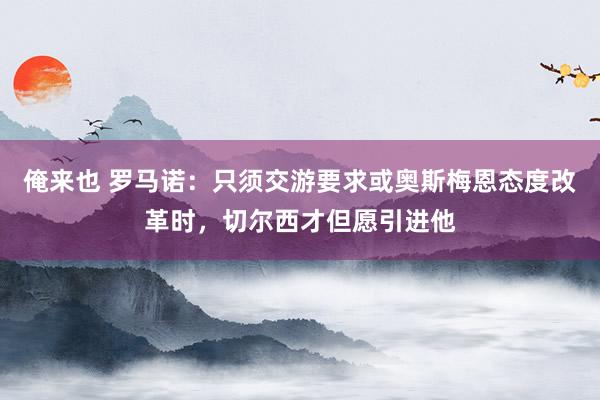 俺来也 罗马诺：只须交游要求或奥斯梅恩态度改革时，切尔西才但愿引进他