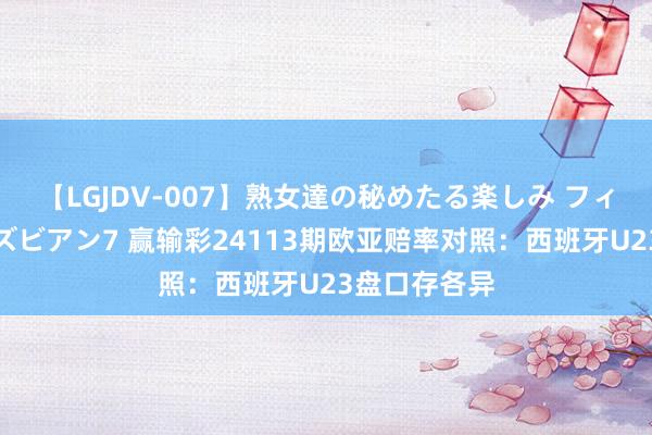 【LGJDV-007】熟女達の秘めたる楽しみ フィーリングレズビアン7 赢输彩24113期欧亚赔率对照：西班牙U23盘口存各异