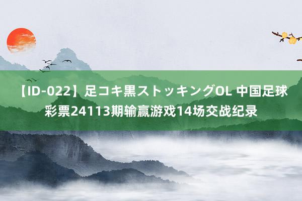 【ID-022】足コキ黒ストッキングOL 中国足球彩票24113期输赢游戏14场交战纪录