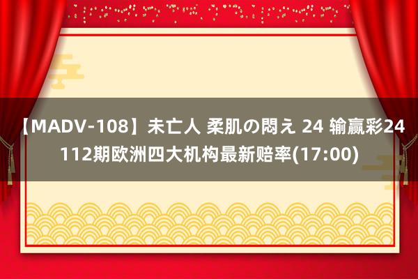 【MADV-108】未亡人 柔肌の悶え 24 输赢彩24112期欧洲四大机构最新赔率(17:00)