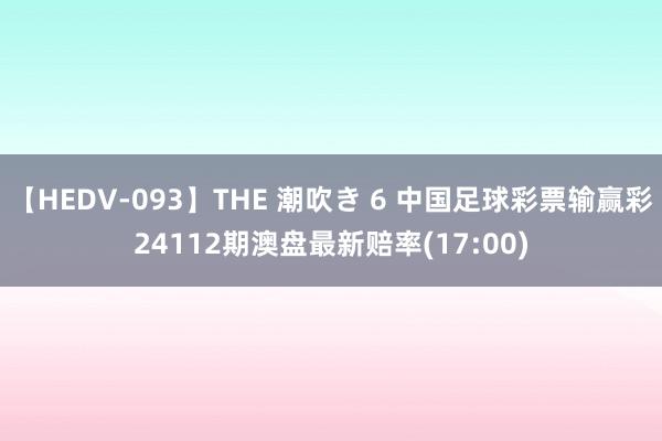 【HEDV-093】THE 潮吹き 6 中国足球彩票输赢彩24112期澳盘最新赔率(17:00)