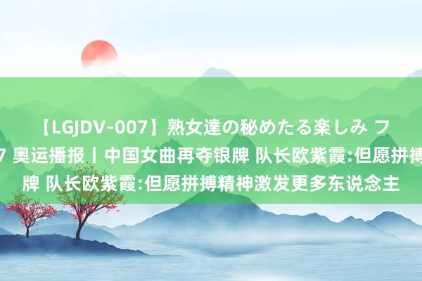 【LGJDV-007】熟女達の秘めたる楽しみ フィーリングレズビアン7 奥运播报丨中国女曲再夺银牌 队长欧紫霞:但愿拼搏精神激发更多东说念主