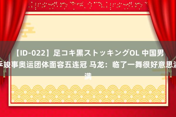 【ID-022】足コキ黒ストッキングOL 中国男乒竣事奥运团体面容五连冠 马龙：临了一舞很好意思满