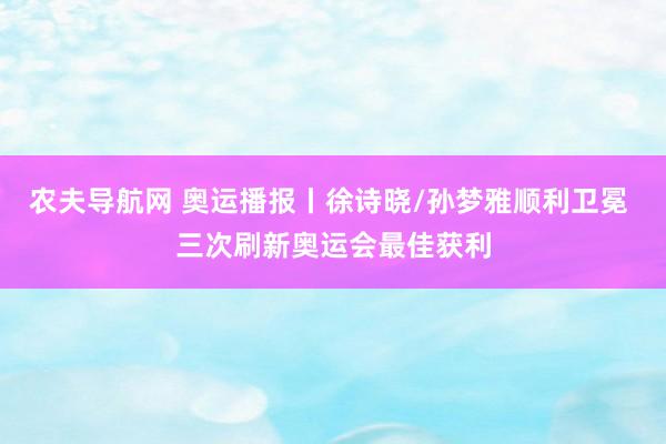 农夫导航网 奥运播报丨徐诗晓/孙梦雅顺利卫冕 三次刷新奥运会最佳获利