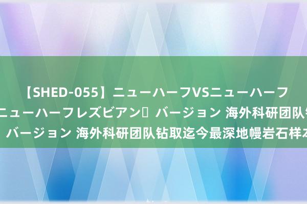 【SHED-055】ニューハーフVSニューハーフ 不純同性肛遊 2 魅惑のニューハーフレズビアン・バージョン 海外科研团队钻取迄今最深地幔岩石样本