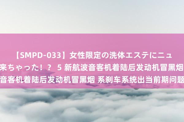 【SMPD-033】女性限定の洗体エステにニューハーフのお客さんが来ちゃった！？ 5 新航波音客机着陆后发动机冒黑烟 系刹车系统出当前期问题