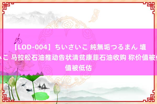 【LOD-004】ちいさいこ 純無垢つるまん 埴生みこ 马拉松石油推动告状清贫康菲石油收购 称价值被低估