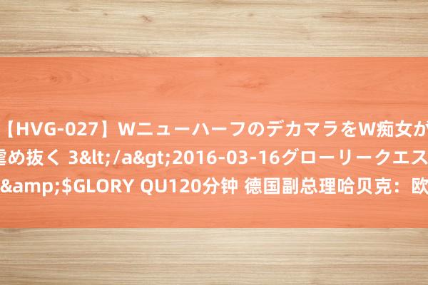 【HVG-027】WニューハーフのデカマラをW痴女が焦らし寸止めで虐め抜く 3</a>2016-03-16グローリークエスト&$GLORY QU120分钟 德国副总理哈贝克：欧洲央行降息将提振德国成就业