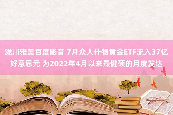 泷川雅美百度影音 7月众人什物黄金ETF流入37亿好意思元 为2022年4月以来最健硕的月度发达