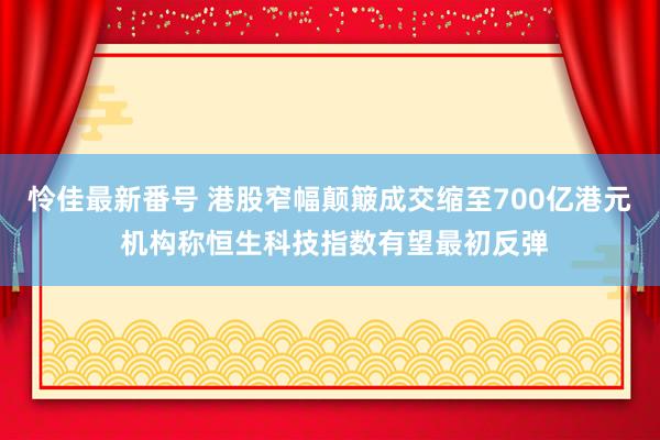 怜佳最新番号 港股窄幅颠簸成交缩至700亿港元 机构称恒生科技指数有望最初反弹