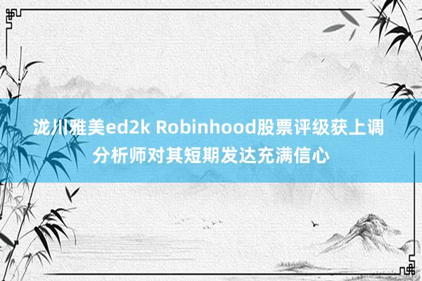 泷川雅美ed2k Robinhood股票评级获上调 分析师对其短期发达充满信心