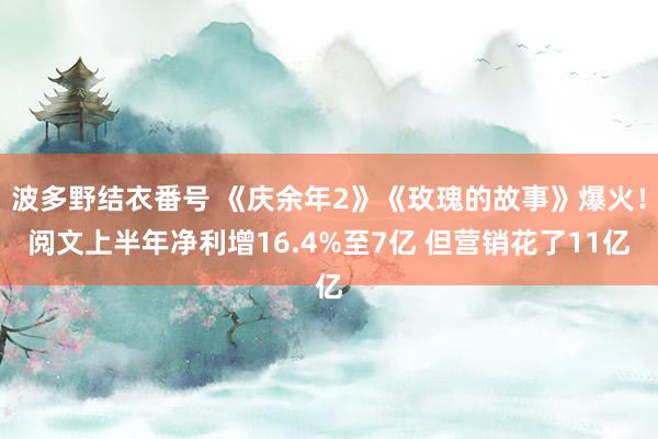 波多野结衣番号 《庆余年2》《玫瑰的故事》爆火！阅文上半年净利增16.4%至7亿 但营销花了11亿